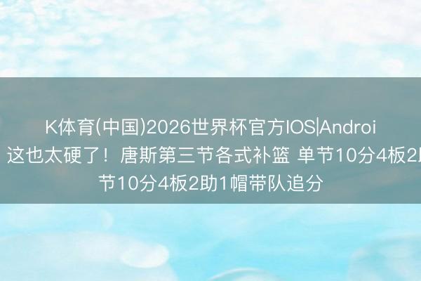 K体育(中国)2026世界杯官方IOS|Android手机app下载 这也太硬了！唐斯第三节各式补篮 单节10分4板2助1帽带队追分