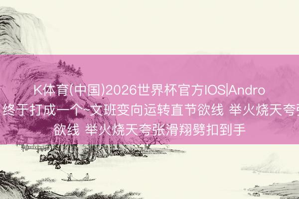 K体育(中国)2026世界杯官方IOS|Android手机app下载 终于打成一个~文班变向运转直节欲线 举火烧天夸张滑翔劈扣到手