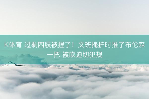 K体育 过剩四肢被捏了！文班掩护时推了布伦森一把 被吹迫切犯规