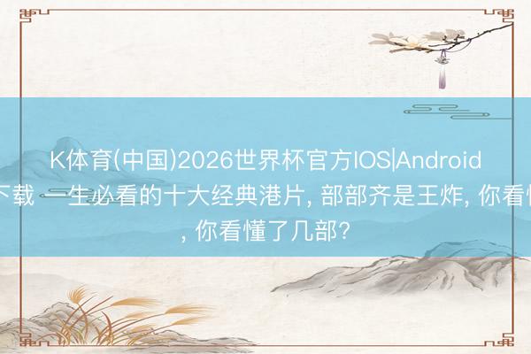 K体育(中国)2026世界杯官方IOS|Android手机app下载 一生必看的十大经典港片， 部部齐是王炸， 你看懂了几部?