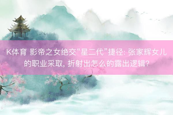 K体育 影帝之女绝交“星二代”捷径: 张家辉女儿的职业采取， 折射出怎么的露出逻辑?