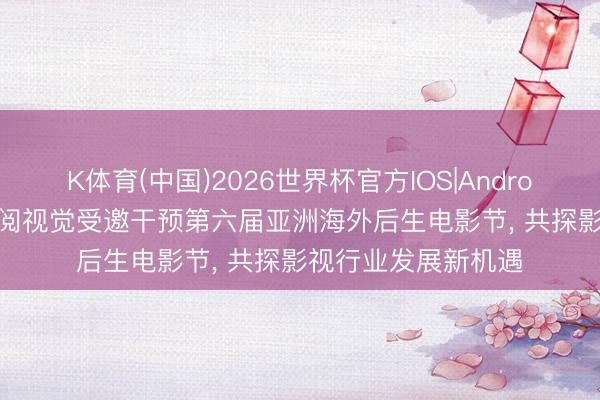 K体育(中国)2026世界杯官方IOS|Android手机app下载 陈阅视觉受邀干预第六届亚洲海外后生电影节， 共探影视行业发展新机遇
