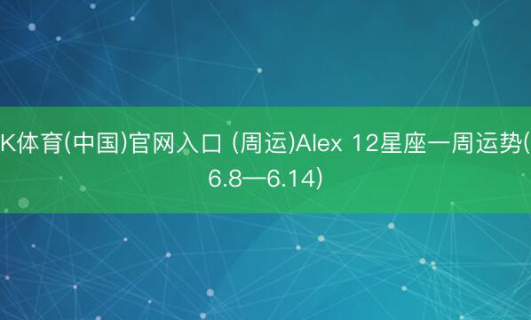 K体育(中国)官网入口 (周运)Alex 12星座一周运势(6.8—6.14)