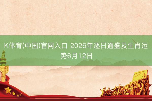 K体育(中国)官网入口 2026年逐日通盛及生肖运势6月12日