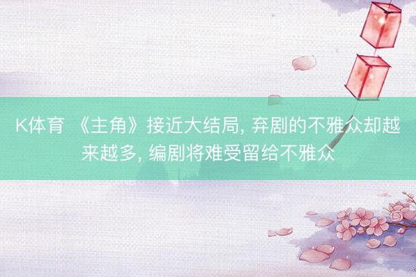 K体育 《主角》接近大结局， 弃剧的不雅众却越来越多， 编剧将难受留给不雅众