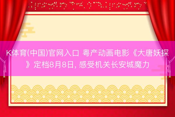 K体育(中国)官网入口 粤产动画电影《大唐妖探》定档8月8日， 感受机关长安城魔力