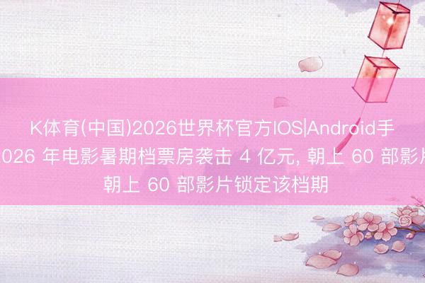 K体育(中国)2026世界杯官方IOS|Android手机app下载 2026 年电影暑期档票房袭击 4 亿元， 朝上 60 部影片锁定该档期