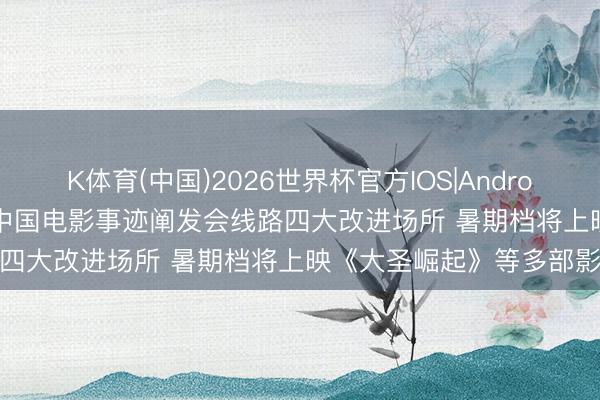K体育(中国)2026世界杯官方IOS|Android手机app下载 调研速递|中国电影事迹阐发会线路四大改进场所 暑期档将上映《大圣崛起》等多部影片