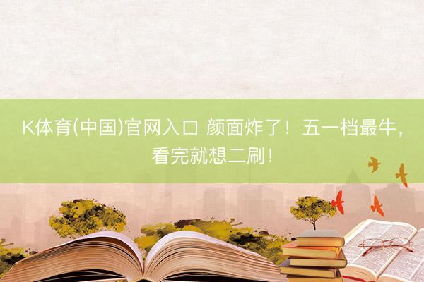 K体育(中国)官网入口 颜面炸了！五一档最牛，看完就想二刷！