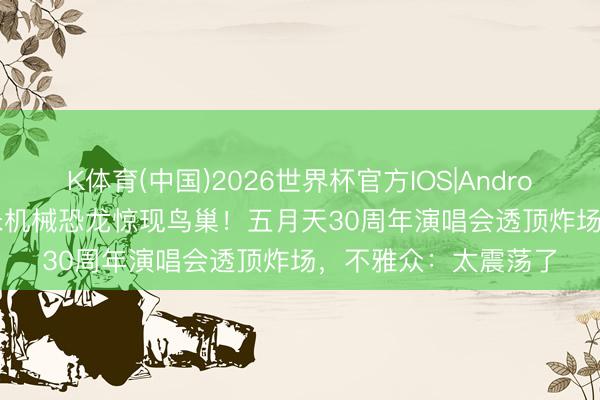 K体育(中国)2026世界杯官方IOS|Android手机app下载 12米机械恐龙惊现鸟巢！五月天30周年演唱会透顶炸场，不雅众：太震荡了