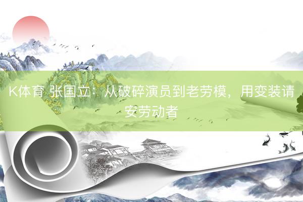 K体育 张国立：从破碎演员到老劳模，用变装请安劳动者