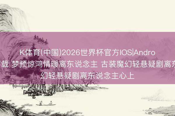 K体育(中国)2026世界杯官方IOS|Android手机app下载 梦预惊鸿情暖离东说念主 古装魔幻轻悬疑剧离东说念主心上