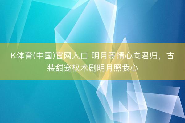 K体育(中国)官网入口 明月寄情心向君归，古装甜宠权术剧明月照我心