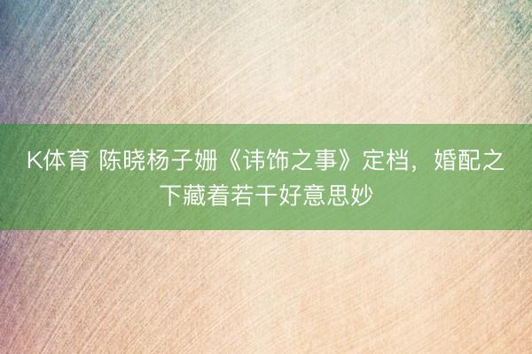 K体育 陈晓杨子姗《讳饰之事》定档,婚配之下藏着若干好意思妙