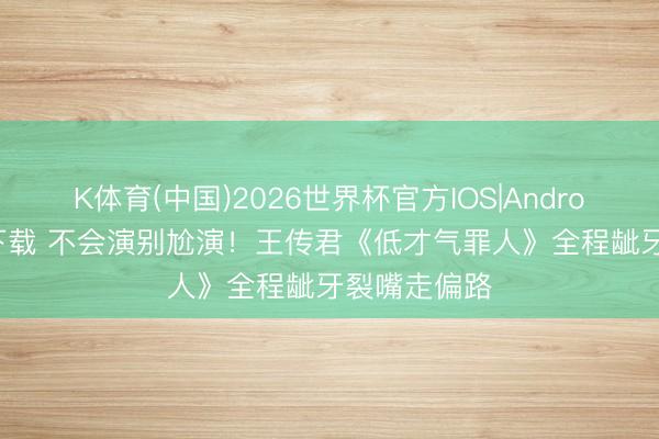 K体育(中国)2026世界杯官方IOS|Android手机app下载 不会演别尬演！王传君《低才气罪人》全程龇牙裂嘴走偏路