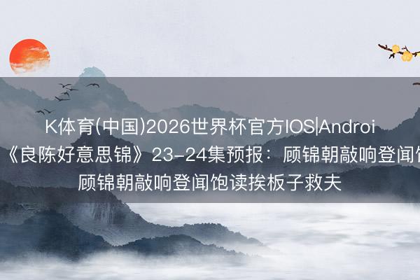 K体育(中国)2026世界杯官方IOS|Android手机app下载 《良陈好意思锦》23-24集预报：顾锦朝敲响登闻饱读挨板子救夫