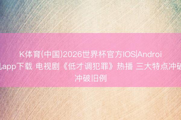 K体育(中国)2026世界杯官方IOS|Android手机app下载 电视剧《低才调犯罪》热播 三大特点冲破旧例