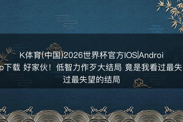K体育(中国)2026世界杯官方IOS|Android手机app下载 好家伙！低智力作歹大结局 竟是我看过最失望的结局