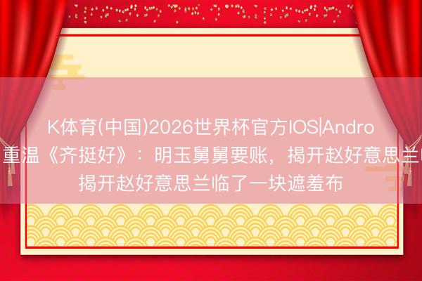 K体育(中国)2026世界杯官方IOS|Android手机app下载 重温《齐挺好》：明玉舅舅要账，揭开赵好意思兰临了一块遮羞布