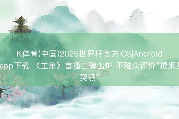 K体育(中国)2026世界杯官方IOS|Android手机app下载 《主角》首播口碑出炉 不雅众评价“提纲契领”