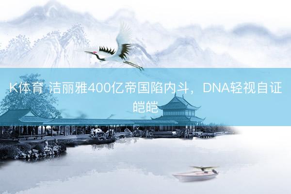 K体育 洁丽雅400亿帝国陷内斗,DNA轻视自证皑皑