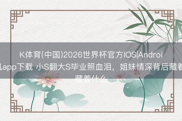 K体育(中国)2026世界杯官方IOS|Android手机app下载 小S翻大S毕业照血泪，姐妹情深背后藏着什么