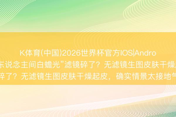 K体育(中国)2026世界杯官方IOS|Android手机app下载 李小冉“东说念主间白蟾光”滤镜碎了？无滤镜生图皮肤干燥起皮，确实情景太接地气