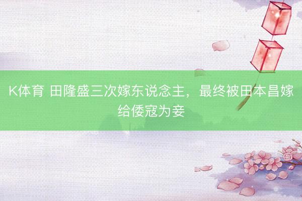 K体育 田隆盛三次嫁东说念主,最终被田本昌嫁给倭寇为妾