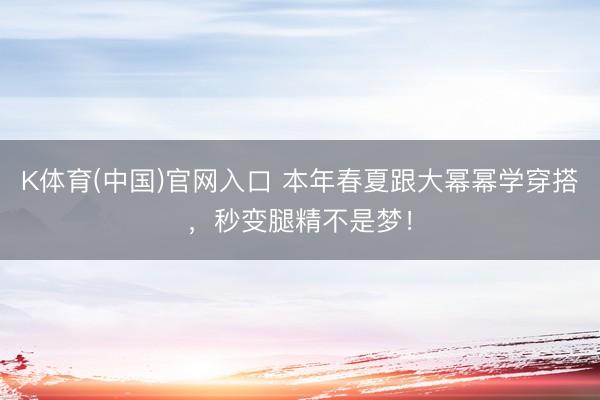 K体育(中国)官网入口 本年春夏跟大幂幂学穿搭,秒变腿精不是梦!