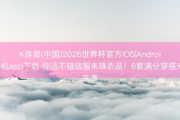K体育(中国)2026世界杯官方IOS|Android手机app下载 弥远不错信服朱珠衣品!6套满分穿搭来袭