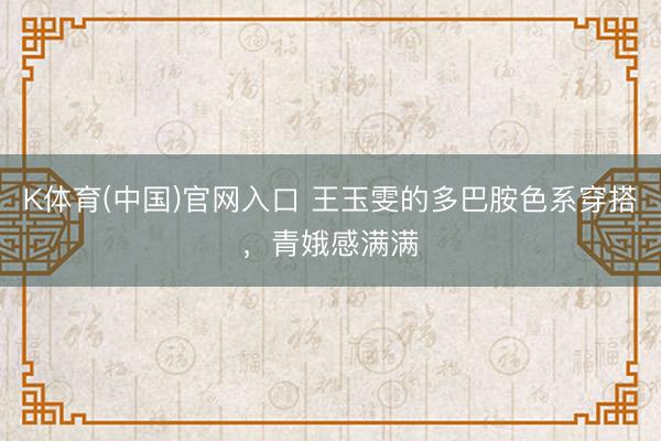 K体育(中国)官网入口 王玉雯的多巴胺色系穿搭,青娥感满满