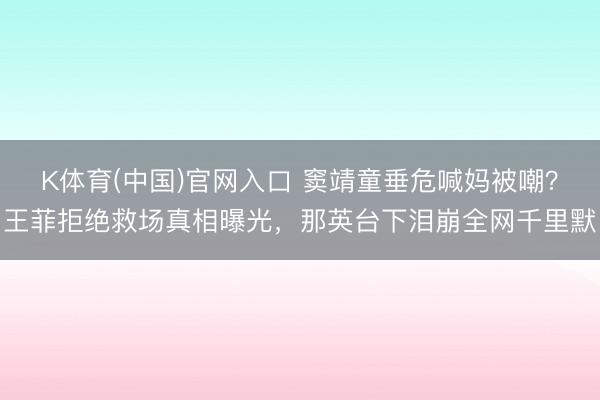 K体育(中国)官网入口 窦靖童垂危喊妈被嘲？王菲拒绝救场真相曝光，那英台下泪崩全网千里默