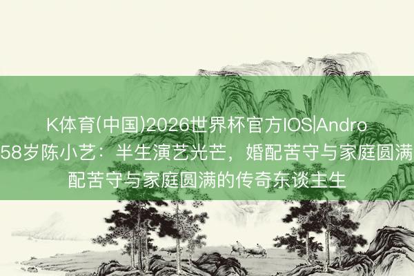 K体育(中国)2026世界杯官方IOS|Android手机app下载 58岁陈小艺：半生演艺光芒，婚配苦守与家庭圆满的传奇东谈主生