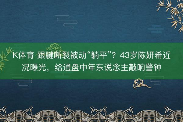 K体育 跟腱断裂被动“躺平”?43岁陈妍希近况曝光,给通盘中年东说念主敲响警钟
