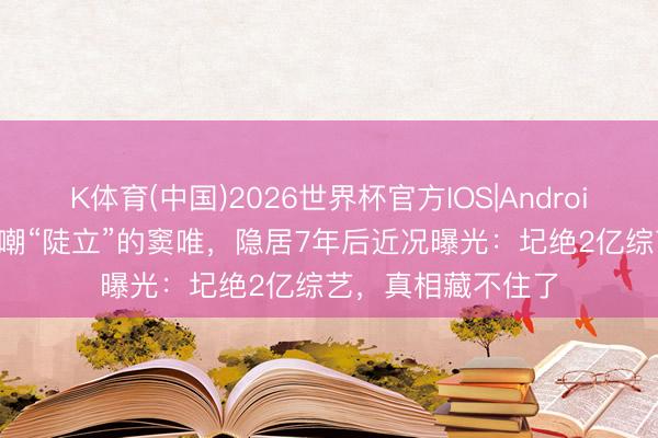 K体育(中国)2026世界杯官方IOS|Android手机app下载 被嘲“陡立”的窦唯，隐居7年后近况曝光：圮绝2亿综艺，真相藏不住了