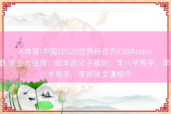 K体育(中国)2026世界杯官方IOS|Android手机app下载 家业大结局:田本昌父子被斩,李八爷甩手,李祯骆文谦相守