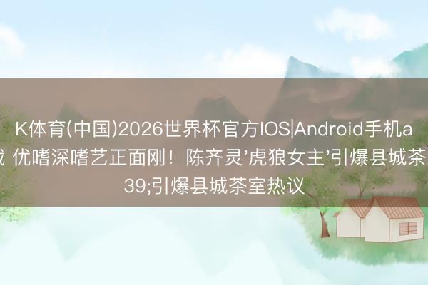 K体育(中国)2026世界杯官方IOS|Android手机app下载 优嗜深嗜艺正面刚！陈齐灵'虎狼女主'引爆县城茶室热议
