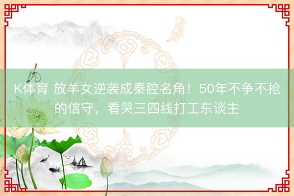 K体育 放羊女逆袭成秦腔名角！50年不争不抢的信守，看哭三四线打工东谈主