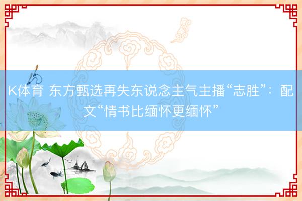 K体育 东方甄选再失东说念主气主播“志胜”：配文“情书比缅怀更缅怀”