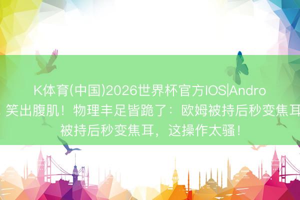 K体育(中国)2026世界杯官方IOS|Android手机app下载 笑出腹肌!物理丰足皆跪了:欧姆被持后秒变焦耳,这操作太骚!