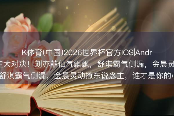 K体育(中国)2026世界杯官方IOS|Android手机app下载 红毯高定大对决!刘亦菲仙气飘飘,舒淇霸气侧漏,金晨灵动撩东说念主,谁才是你的心头好?