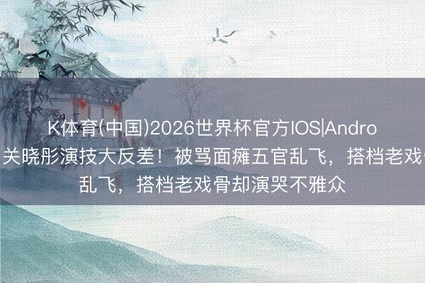 K体育(中国)2026世界杯官方IOS|Android手机app下载 关晓彤演技大反差！被骂面瘫五官乱飞，搭档老戏骨却演哭不雅众