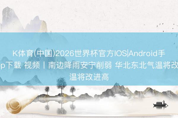 K体育(中国)2026世界杯官方IOS|Android手机app下载 视频丨南边降雨安宁削弱 华北东北气温将改进高