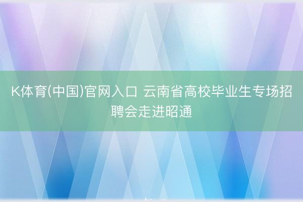 K体育(中国)官网入口 云南省高校毕业生专场招聘会走进昭通