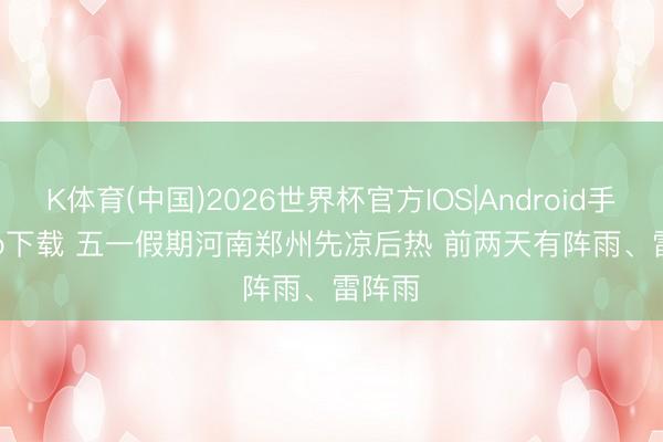 K体育(中国)2026世界杯官方IOS|Android手机app下载 五一假期河南郑州先凉后热 前两天有阵雨、雷阵雨