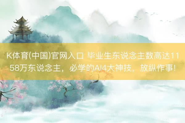 K体育(中国)官网入口 毕业生东说念主数高达1158万东说念主，必学的AI4大神技，放纵作事!
