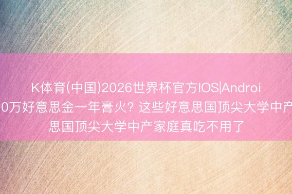 K体育(中国)2026世界杯官方IOS|Android手机app下载 10万好意思金一年膏火? 这些好意思国顶尖大学中产家庭真吃不用了