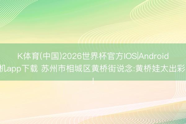 K体育(中国)2026世界杯官方IOS|Android手机app下载 苏州市相城区黄桥街说念:黄桥娃太出彩啦!