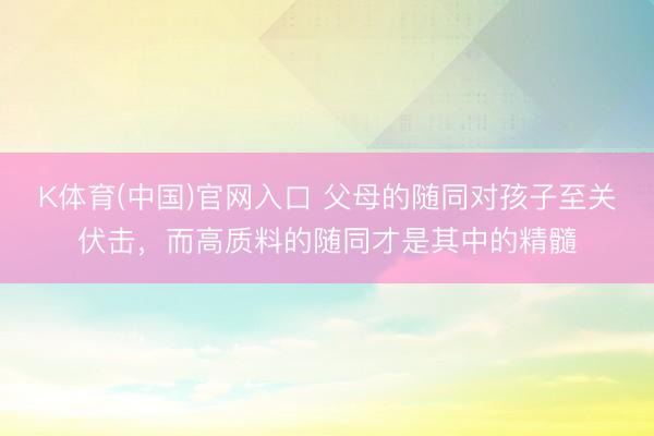 K体育(中国)官网入口 父母的随同对孩子至关伏击，而高质料的随同才是其中的精髓