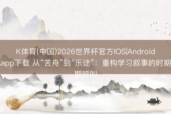 K体育(中国)2026世界杯官方IOS|Android手机app下载 从“苦舟”到“乐途”:重构学习叙事的时期呼叫